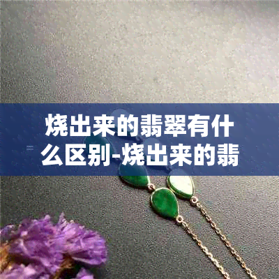 烧出来的翡翠有什么区别-烧出来的翡翠有什么区别和寓意
