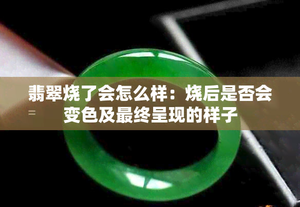 翡翠烧了会怎么样:烧后是否会变色及最终呈现的样子