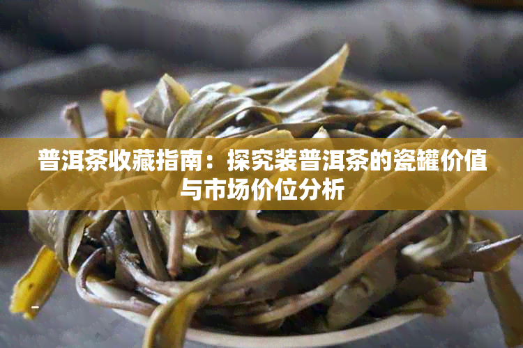 普洱茶收藏指南:探究装普洱茶的瓷罐价值与市场价位分析
