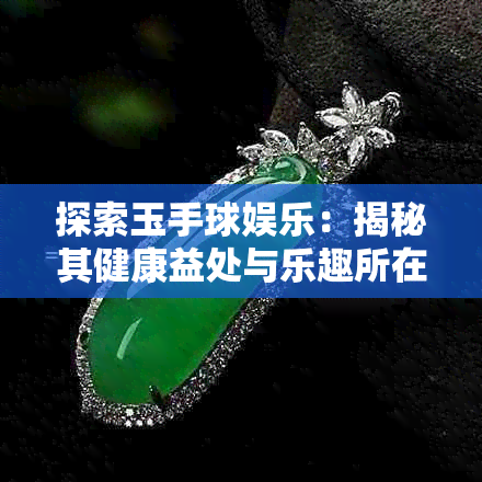 探索玉手球娱乐:揭秘其健康益处与乐趣所在 探索玉手球娱乐:揭秘其健康益处与乐趣所在