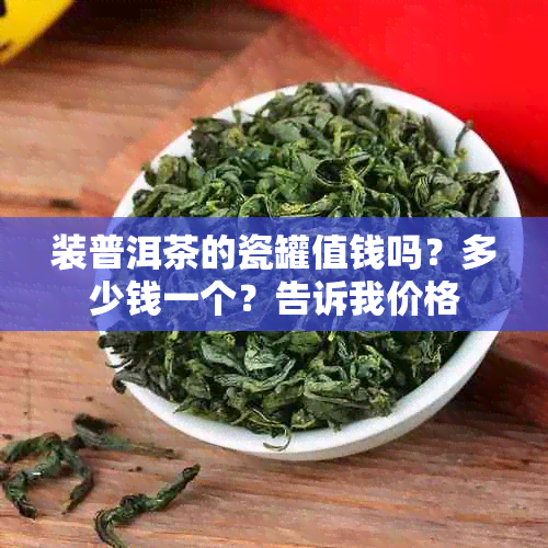 装普洱茶的瓷罐值钱吗？多少钱一个？告诉我价格