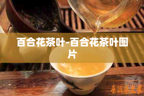 百合花茶叶-百合花茶叶图片