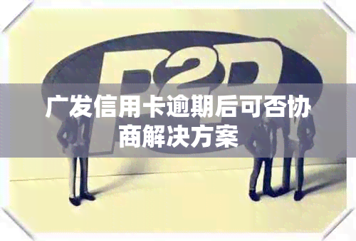 广发信用卡逾期后可否协商解决方案