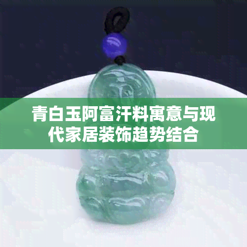青白玉阿富汗料寓意与现代家居装饰趋势结合