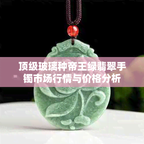 顶级玻璃种帝王绿翡翠手镯市场行情与价格分析