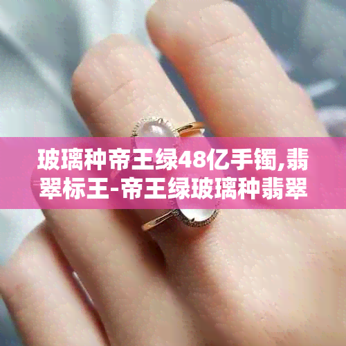 玻璃种帝王绿48亿手镯,翡翠标王-帝王绿玻璃种翡翠手镯价格