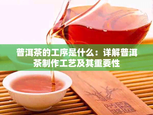 普洱茶的工序是什么：详解普洱茶制作工艺及其重要性