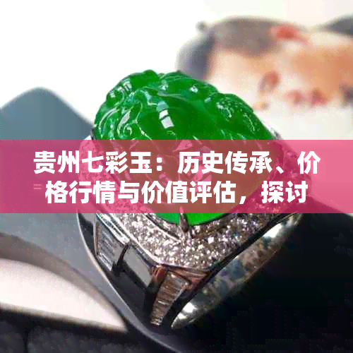 贵州七彩玉：历史传承、价格行情与价值评估，探讨其珍贵程度及七彩石特点