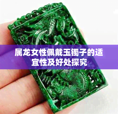 属龙女性佩戴玉镯子的适宜性及好处探究