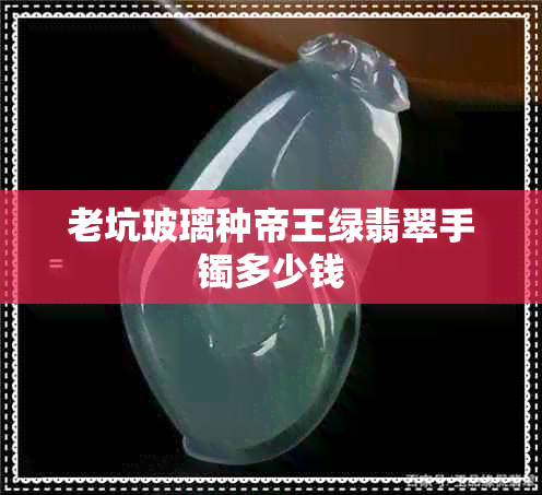 老坑玻璃种帝王绿翡翠手镯多少钱 老坑玻璃种帝王绿翡翠手镯多少钱