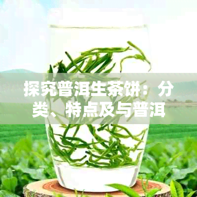 探究普洱生茶饼：分类、特点及与普洱熟茶饼的区别解析