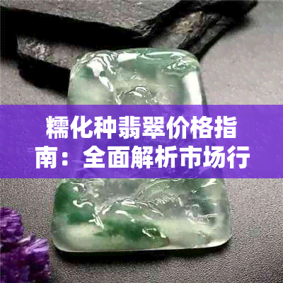 糯化种翡翠价格指南:全面解析市场行情与选购要点