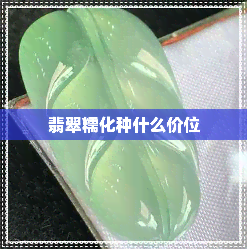 翡翠糯化种什么价位 翡翠糯化种什么价位