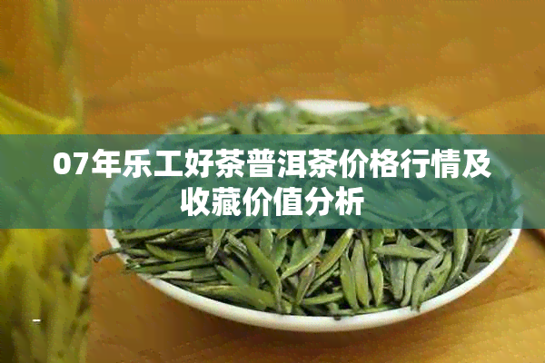07年乐工好茶普洱茶价格行情及收藏价值分析