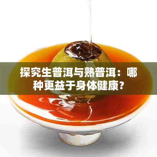 探究生普洱与熟普洱：哪种更益于身体健康？