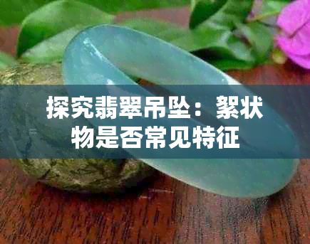 探究翡翠吊坠:絮状物是否常见特征
