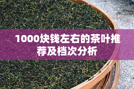 1000块钱左右的茶叶推荐及档次分析