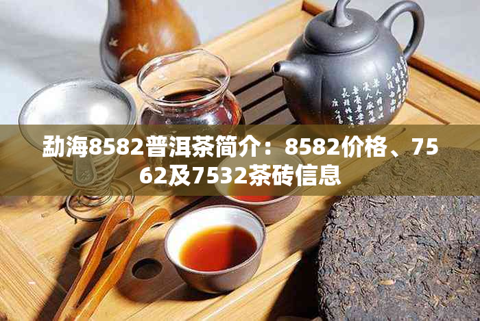 勐海8582普洱茶简介:8582价格、7562及7532茶砖信息