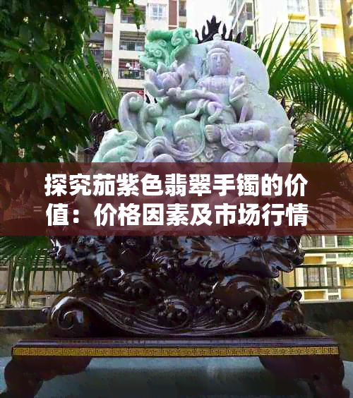 探究茄紫色翡翠手镯的价值：价格因素及市场行情分析