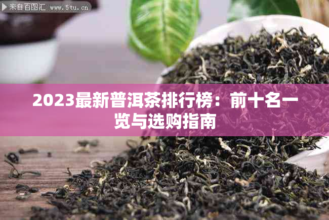 2023最新普洱茶排行榜:前十名一览与选购指南
