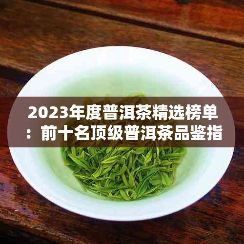 2023年度普洱茶精选榜单:前十名顶级普洱茶品鉴指南