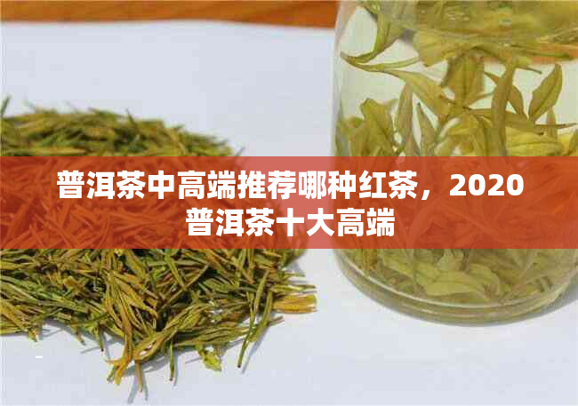 普洱茶中高端推荐哪种红茶，2020普洱茶十大高端