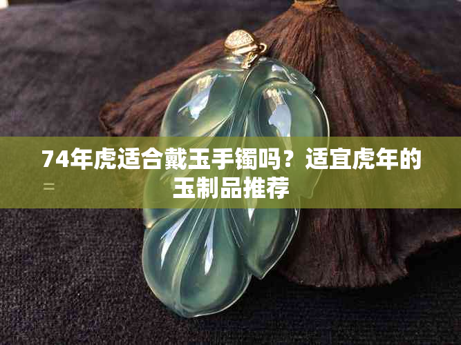 74年虎适合戴玉手镯吗？适宜虎年的玉制品推荐