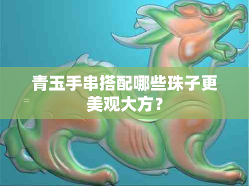 青玉手串搭配哪些珠子更美观大方？