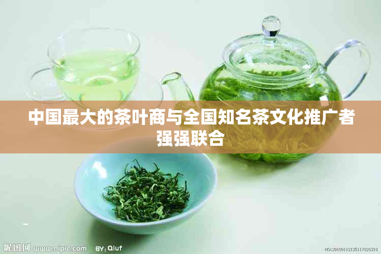 中国更大的茶叶商与全国知名茶文化推广者强强联合