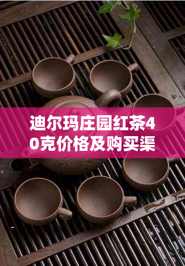 迪尔玛庄园红茶40克价格及购买渠道详细介绍