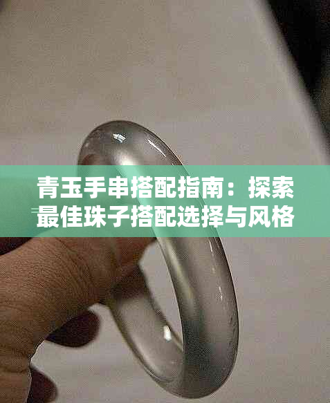 青玉手串搭配指南：探索更佳珠子搭配选择与风格建议