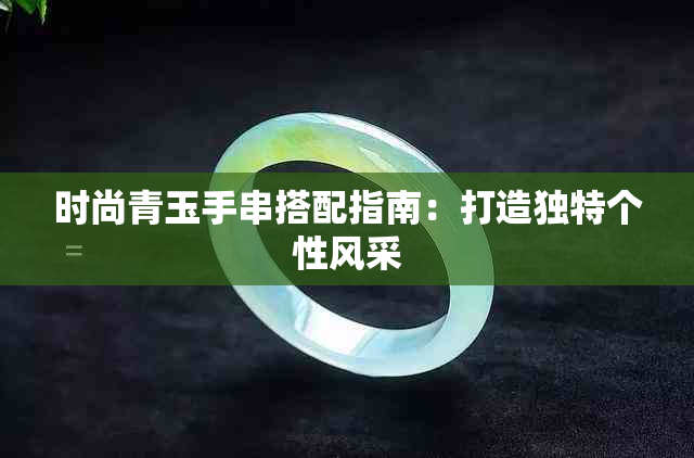 时尚青玉手串搭配指南：打造独特个性风采