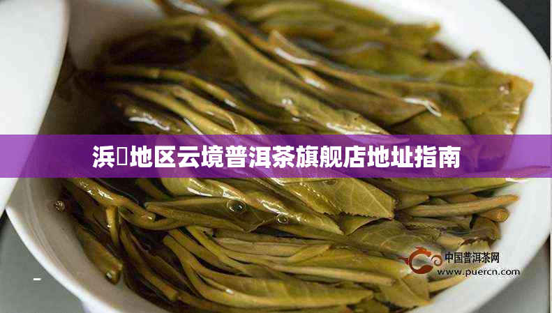 浜戝地区云境普洱茶旗舰店地址指南