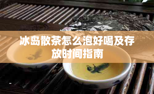冰岛散茶怎么泡好喝及存放时间指南