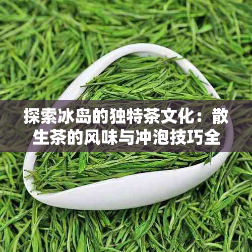 探索冰岛的独特茶文化：散生茶的风味与冲泡技巧全解析