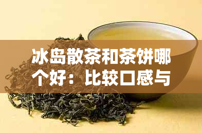 冰岛散茶和茶饼哪个好：比较口感与价格，了解正确饮用方法及茶饼特点