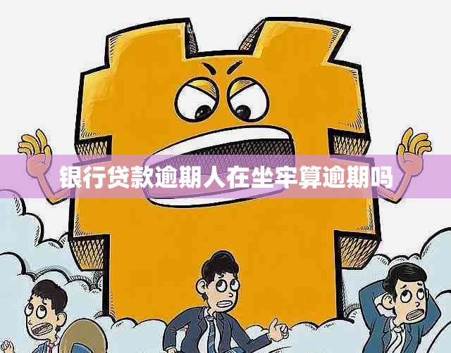 银行贷款逾期人在坐牢算逾期吗