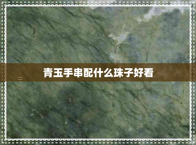 青玉手串配什么珠子好看 青玉手串配什么珠子好看