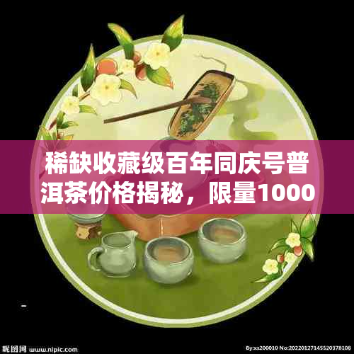 稀缺收藏级百年同庆号普洱茶价格揭秘,限量10000片市场真假鉴别