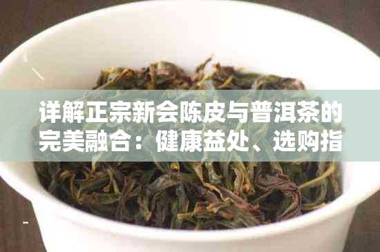 详解正宗新会陈皮与普洱茶的完美融合:健康益处、选购指南及冲泡方法