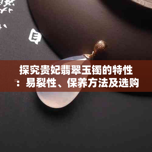 探究贵妃翡翠玉镯的特性：易裂性、保养方法及选购指南