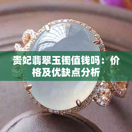 贵妃翡翠玉镯值钱吗：价格及优缺点分析