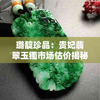 璐靛珍品：贵妃翡翠玉镯市场估价揭秘