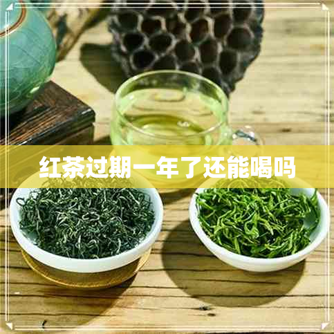 红茶过期一年了还能喝吗 红茶过期一年了还能喝吗