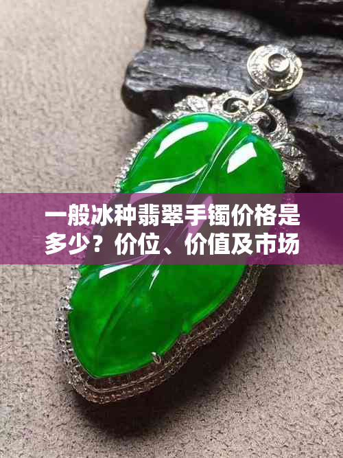 一般冰种翡翠手镯价格是多少?价位、价值及市场价格概览