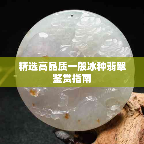 精选高品质一般冰种翡翠鉴赏指南