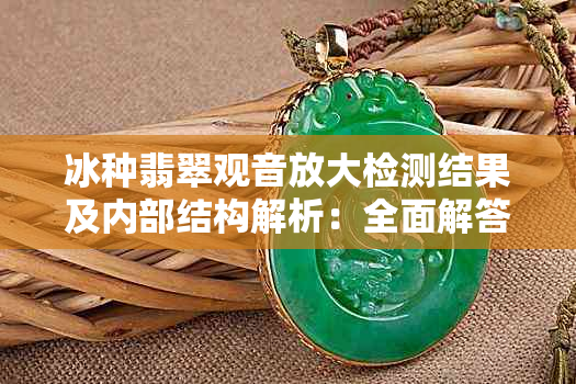 冰种翡翠观音放大检测结果及内部结构解析:全面解答用户疑问