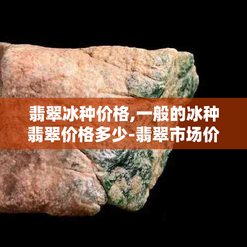 翡翠冰种价格,一般的冰种翡翠价格多少-翡翠市场价格及高低分析