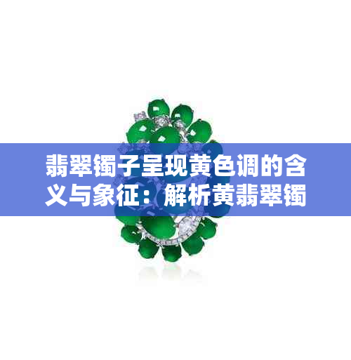翡翠镯子呈现黄色调的含义与象征:解析黄翡翠镯子的多种寓意与选购指南