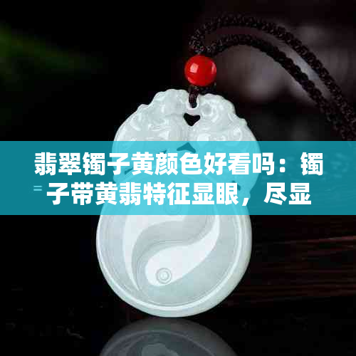 翡翠镯子黄颜色好看吗:镯子带黄翡特征显眼,尽显独特美感